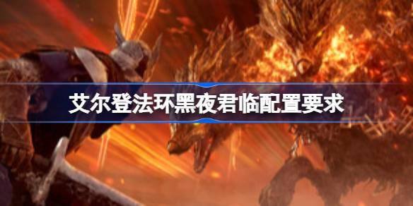 艾尔登法环黑夜君临配置要求 艾尔登法环黑夜君临配置要求一览