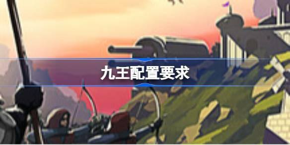 九王配置要求 九王配置要求一览