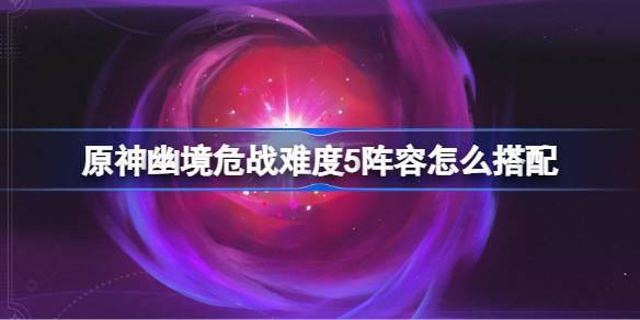原神幽境危战难度5怎么打-幽境危战全8关打法攻略