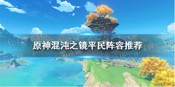 《原神手游》混沌之镜平民阵容推荐 混沌之镜平民怎么过