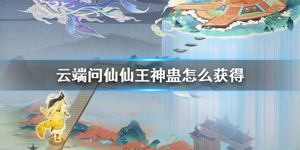 《云端问仙》仙王神蛊怎么获得 仙王神蛊获得方法